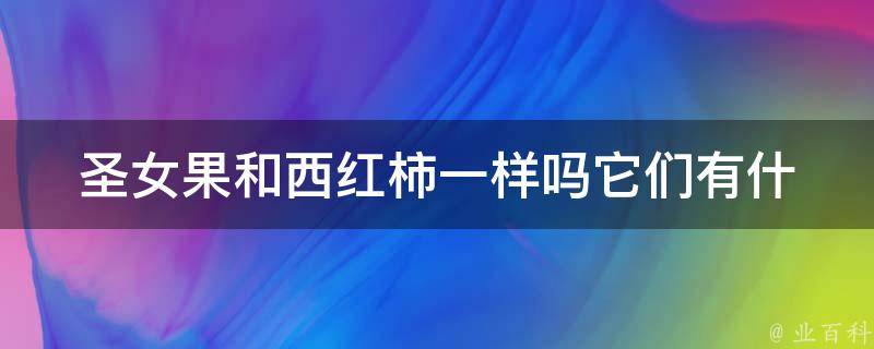 圣女果和西红柿一样吗_它们有什么区别