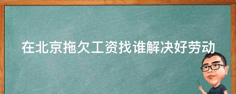 在北京拖欠工资找谁解决好_劳动仲裁委员会或**？