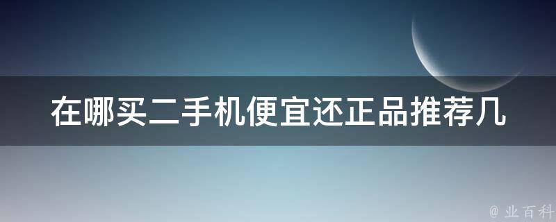 在哪买二手机便宜还正品_推荐几个可靠的二手手机交易平台