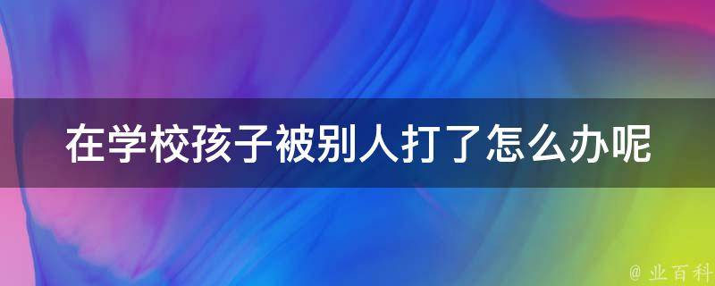 在学校孩子被别人打了怎么办呢(应对方法大全)