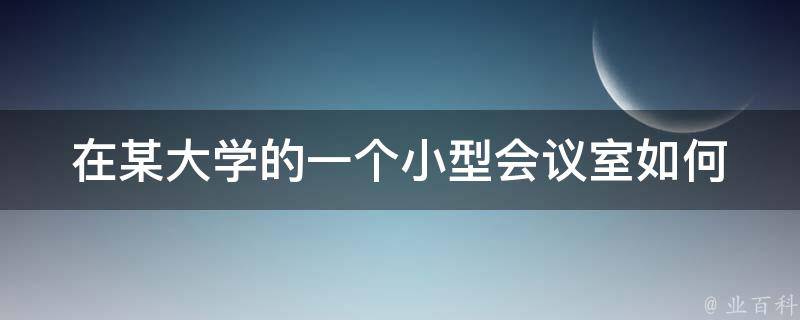 在某大学的一个小型会议室(如何预订和使用)