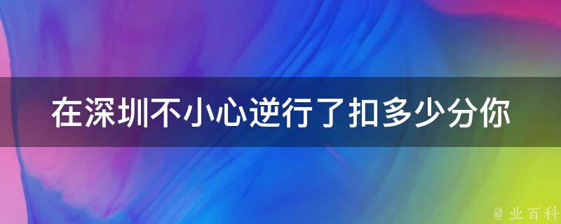 在深圳不小心逆行了扣多少分_你知道吗？