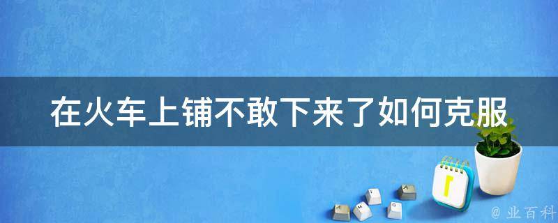 在火车上铺不敢下来了(如何克服晕车恐惧)