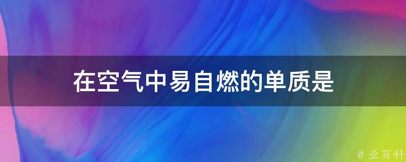 在空气中易自燃的单质是 