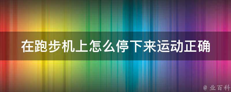 在跑步机上怎么停下来运动_正确的方法和注意事项