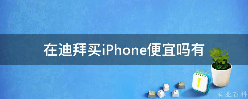 在迪拜买iPhone便宜吗(有哪些购买技巧和注意事项)