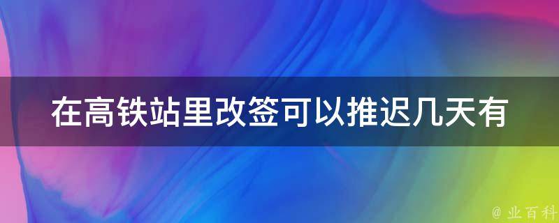 在高铁站里改签可以推迟几天_有哪些限制和要求