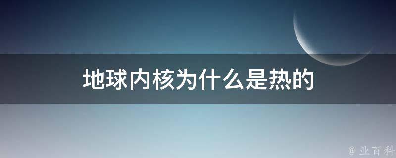 地球内核为什么是热的 