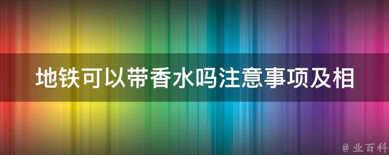 地铁可以带香水吗(注意事项及相关规定)