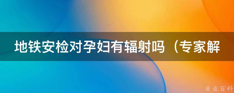 地铁安检对孕妇有辐射吗_专家解答：如何正确应对地铁安检对孕妇的影响