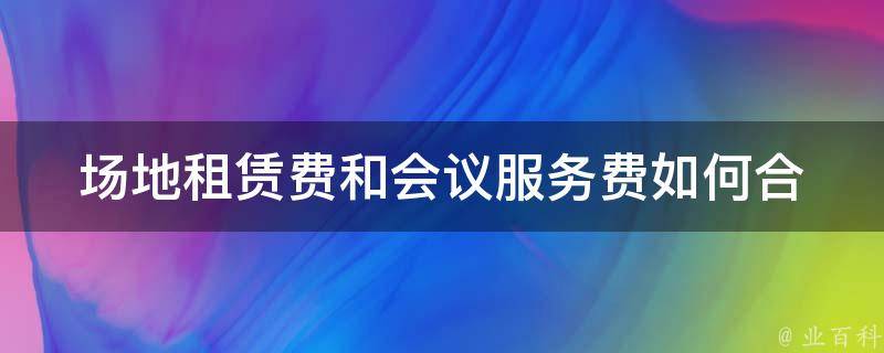 场地租赁费和会议服务费_如何合理控制会议成本