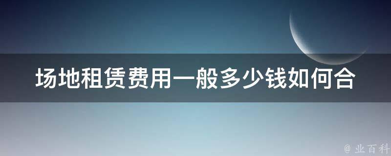 场地租赁费用一般多少钱_如何合理控制成本