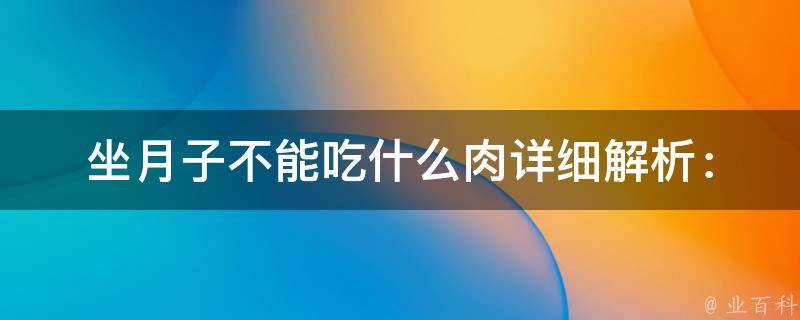 坐月子不能吃什么肉_详细解析：禁忌肉类、适宜食用的蛋白质来源、科学坐月子。