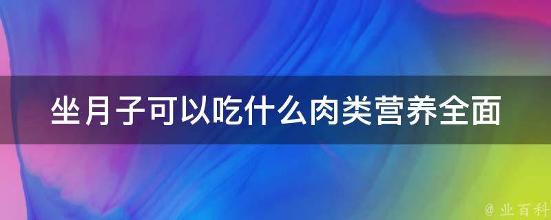 坐月子可以吃什么肉类_营养全面的10种坐月子肉类推荐