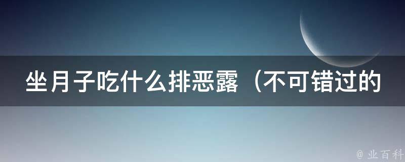 坐月子吃什么排恶露_不可错过的20种食材和健康小贴士