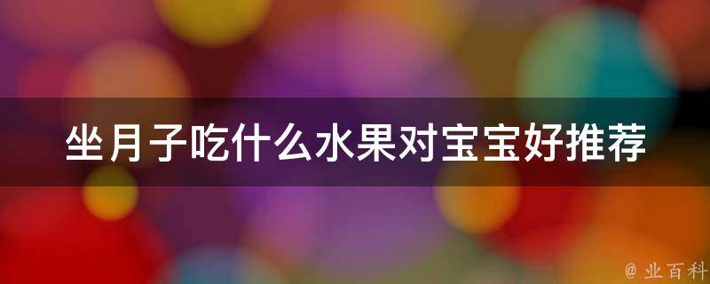 坐月子吃什么水果对宝宝好_推荐10种水果，让宝宝健康成长。