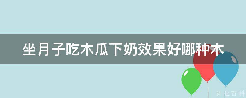 坐月子吃木瓜下奶效果好_哪种木瓜最有效？多种搭配让你下奶更快。