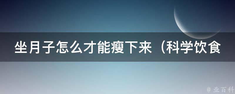 坐月子怎么才能瘦下来_科学饮食+适量运动，让你轻松恢复苗条身材