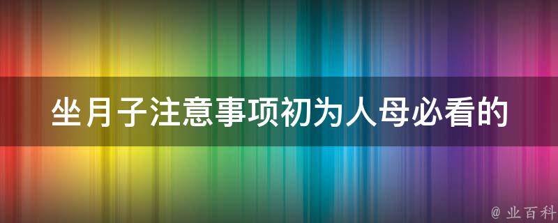 坐月子注意事项(初为人母必看的母婴护理指南)