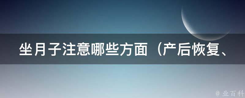 坐月子注意哪些方面_产后恢复、饮食、心理健康等全面指南