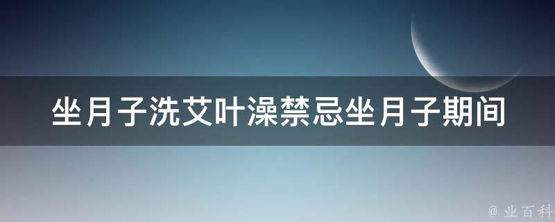 坐月子洗艾叶澡禁忌_坐月子期间哪些人不能洗艾叶澡？