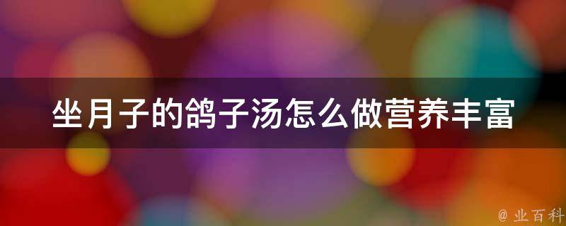 坐月子的鸽子汤怎么做_营养丰富、滋补坐月子的做法推荐