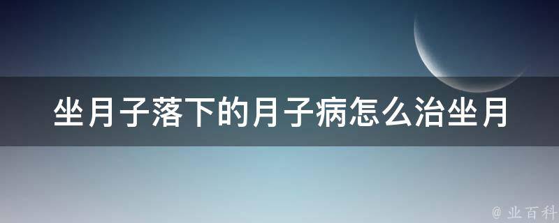 坐月子落下的月子病怎么治_坐月子必看：预防和治疗月子病的100种方法