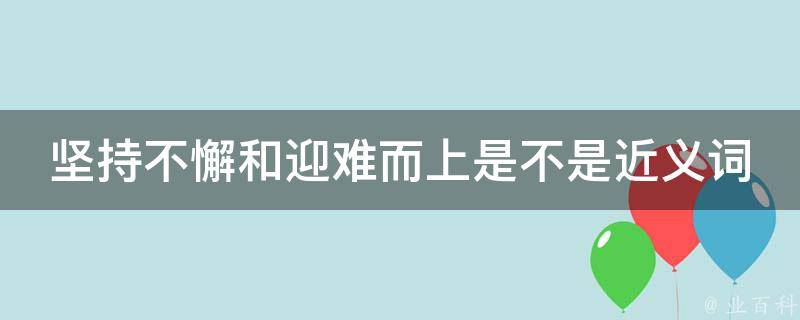 坚持不懈和迎难而上是不是近义词 