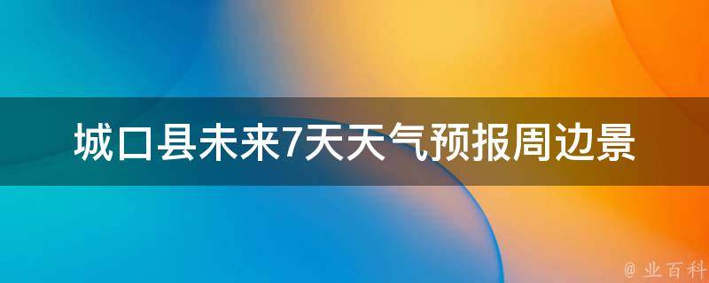 城口县未来7天天气预报_周边景点游玩指南