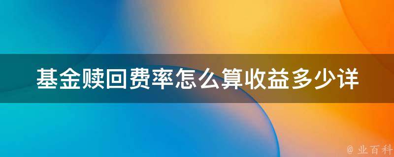 基金赎回费率怎么算收益多少_详解基金赎回费率计算及最优解决方案