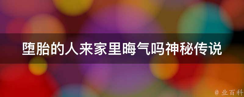 堕胎的人来家里晦气吗_神秘传说和科学解释