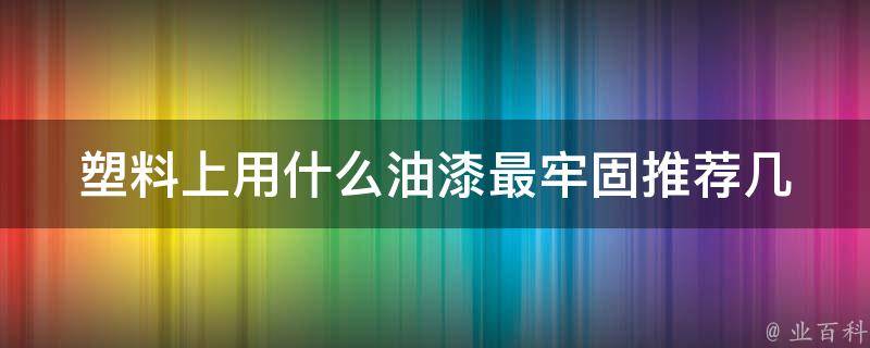 塑料上用什么油漆最牢固_推荐几种高效的油漆选择