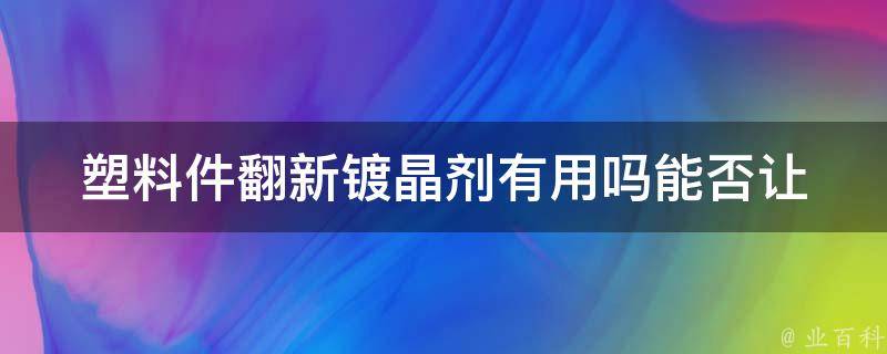 塑料件翻新镀晶剂有用吗_能否让老旧塑料件焕然一新