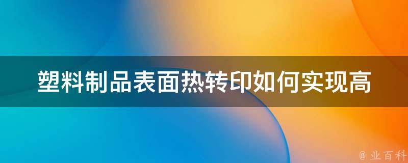 塑料制品表面热转印_如何实现高质量的图案转移