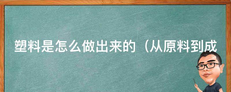 塑料是怎么做出来的（从原料到成品的制造过程简述）