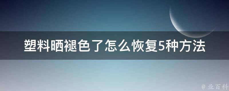 塑料晒褪色了怎么恢复_5种方法让你的物品重获新生