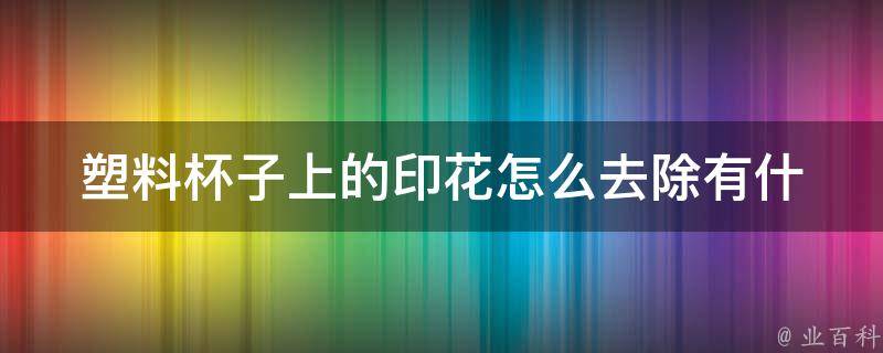 塑料杯子上的印花怎么去除(有什么简单易行的方法吗)