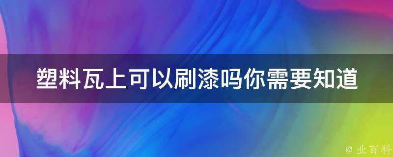 塑料瓦上可以刷漆吗(你需要知道的关于塑料瓦刷漆的事情)