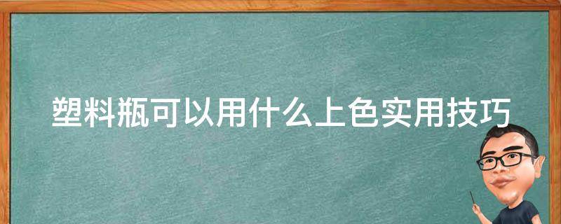 塑料瓶可以用什么上色(实用技巧分享)