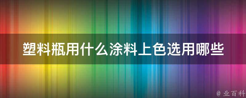 塑料瓶用什么涂料上色(选用哪些颜料更安全可靠)