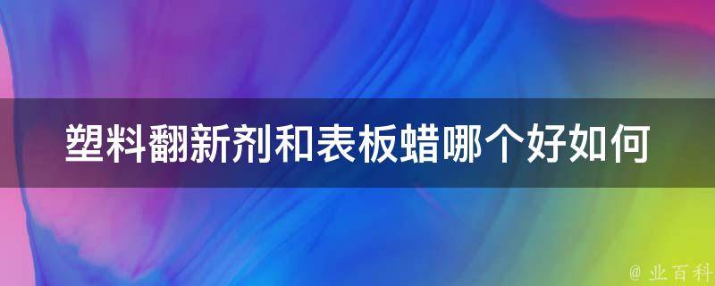 塑料翻新剂和表板蜡哪个好_如何选择更适合你的汽车保养产品