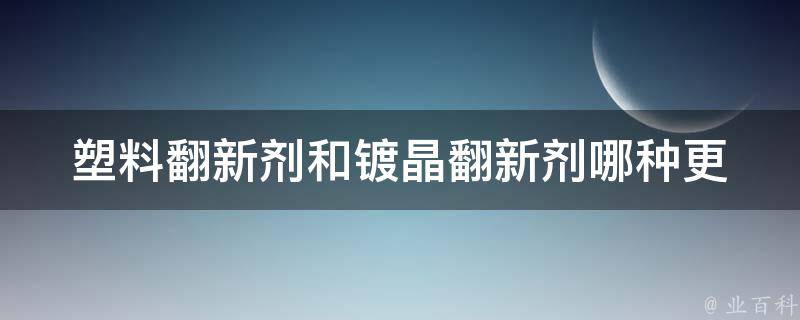 塑料翻新剂和镀晶翻新剂(哪种更适合你的汽车)