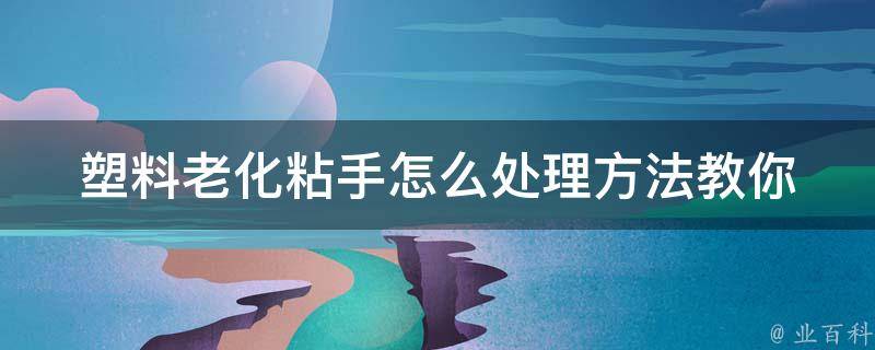 塑料老化粘手怎么处理方法_教你轻松解决烦人的问题