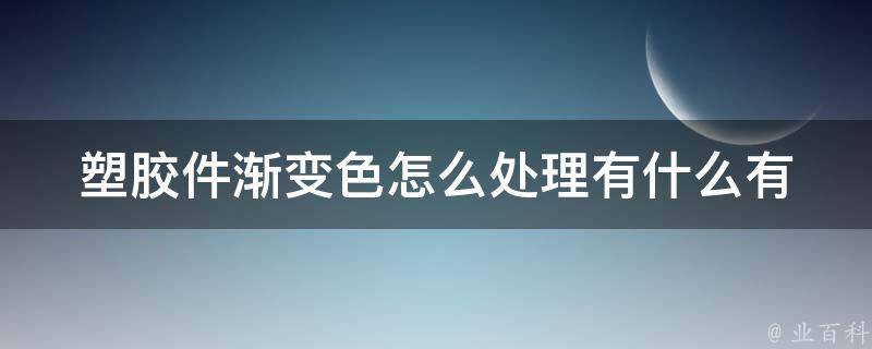 塑胶件渐变色怎么处理_有什么有效方法可以解决渐变色问题