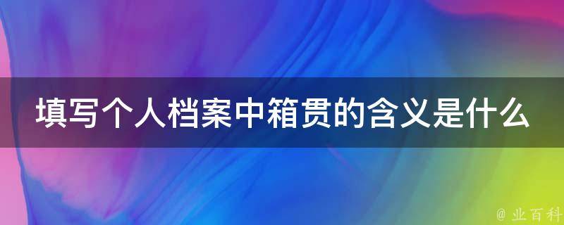 填写个人档案中箱贯的含义是什么 