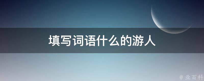 填写词语什么的游人 