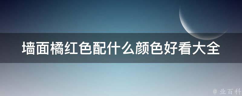 墙面橘红色配什么颜色好看大全_家居搭配秘籍墙面橘红色的搭配颜色推荐