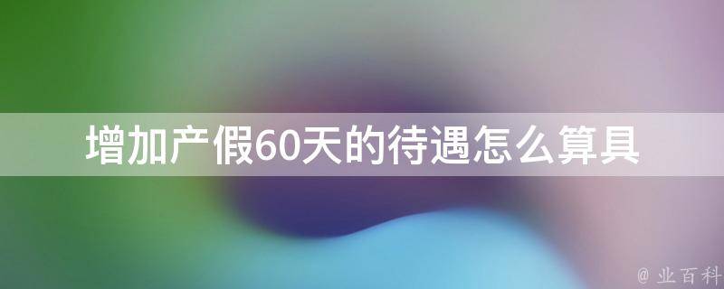 增加产假60天的待遇怎么算(具体计算方法和注意事项是什么)