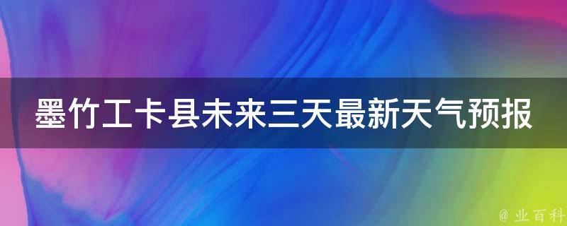 墨竹工卡县未来三天最新天气预报_周末出游必看！墨竹工卡县天气变幻莫测，如何应对？