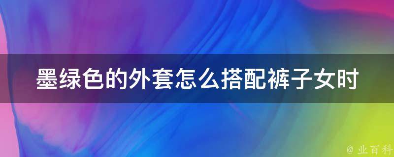 墨绿色的外套怎么搭配裤子女(时尚穿搭指南，让你成为街头焦点)。